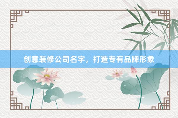 创意装修公司名字，打造专有品牌形象