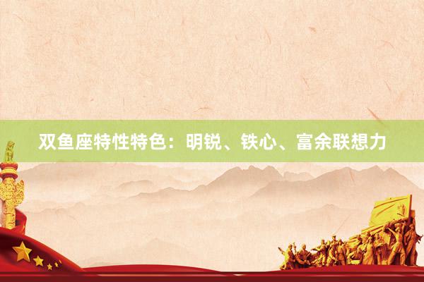 双鱼座特性特色：明锐、铁心、富余联想力