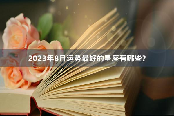 2023年8月运势最好的星座有哪些？