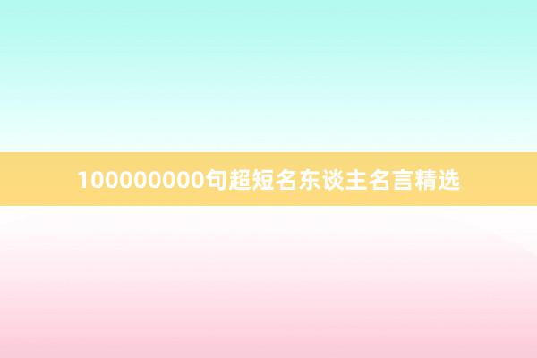 100000000句超短名东谈主名言精选