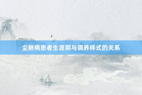 尘肺病患者生涯期与调养样式的关系