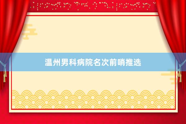 温州男科病院名次前哨推选