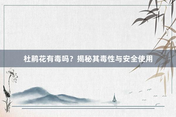 杜鹃花有毒吗？揭秘其毒性与安全使用